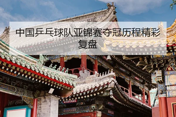 中国乒乓球队亚锦赛夺冠历程精彩复盘