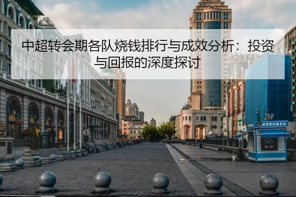 中超转会期各队烧钱排行与成效分析：投资与回报的深度探讨